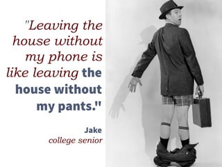 "Leaving the
house without
my phone is
like leaving the
house without
my pants."
Jake
college senior
 