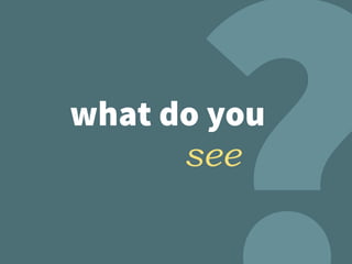 what do you
see
 