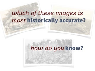 which of these images is
most historically accurate?
how do you know?
 
