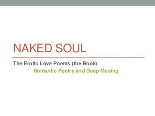 NAKED SOUL 
The Erotic Love Poems (the Book) 
Romantic Poetry and Deep Musing 
 