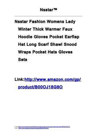 Nsstar™ 
Nsstar Fashion Womens Lady 
Winter Thick Warmer Faux 
Hoodie Gloves Pocket Earflap 
Hat Long Scarf Shawl Snood 
Wraps Pocket Hats Gloves 
Sets 
Link:http://www.amazon.com/gp/ 
product/B00OJ18G8O 
Case: http://www.amazon.com/iPhone-Nsstar-Creative-Flowing-Swimming/dp/B00N8N705Y 
Scarf: http://www.amazon.com/gp/product/B00OJ18G8O 
 