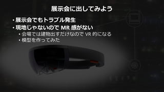 展示会に出してみよう
• 展示会でもトラブル発生
• 現地じゃないので MR 感がない
• 会場では建物出すだけなので VR 的になる
• 模型を作ってみた
 