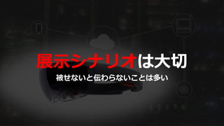 展示シナリオは大切
被せないと伝わらないことは多い
 