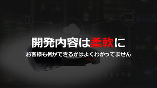開発内容は柔軟に
お客様も何ができるかはよくわかってません
 