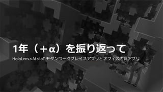 1年（＋α）を振り返って
HoloLens×AI×IoT モダンワークプレイスアプリとオフィス内覧アプリ
 