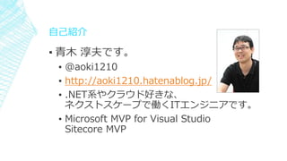 自己紹介
▪ 青木 淳夫です。
▪ @aoki1210
▪ http://aoki1210.hatenablog.jp/
▪ .NET系やクラウド好きな、
ネクストスケープで働くITエンジニアです。
▪ Microsoft MVP for Visual Studio
Sitecore MVP
 