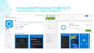 CortanaはiOSやAndroidでも動きます。
（Androidは今のところ英語と中国語のみ）
 