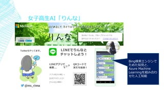 女子高生AI「りんな」
▪
Bing検索エンジンで
ためた知見と、
Azure Machine
Learningを組み合わ
せた人工知能
 