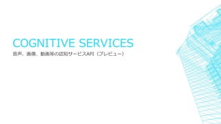 COGNITIVE SERVICES
音声、画像、動画等の認知サービスAPI（プレビュー）
 