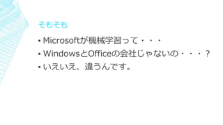 そもそも
▪ Microsoftが機械学習って・・・
▪ WindowsとOfficeの会社じゃないの・・・？
▪ いえいえ、違うんです。
 