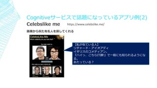 https://www.celebslike.me/Celebslike me
画像から似た有名人を探してくれる
Cognitiveサービスで話題になっているアプリ例(2)
【私が似ている人】
リチャード・アイオアディ
イギリスのコメディアン。
『ハイっ、こちらIT課!』で一般にも知られるようにな
る。
あたっている？
 