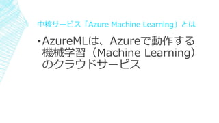 中核サービス「Azure Machine Learning」とは
▪AzureMLは、Azureで動作する
機械学習（Machine Learning）
のクラウドサービス
 