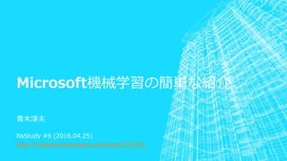 Microsoft機械学習の簡単な紹介
青木淳夫
NsStudy #6 (2016.04.25)
http://nsstudy.connpass.com/event/29195/
 