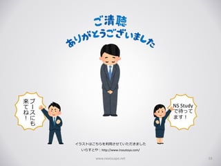 イラストはこちらを利用させていただきました
いらすとや：http://www.irasutoya.com/
www.nextscape.net 53
ブ
ー
ス
に
も
来
て
ね
！
NS Study
で待って
ます！
 