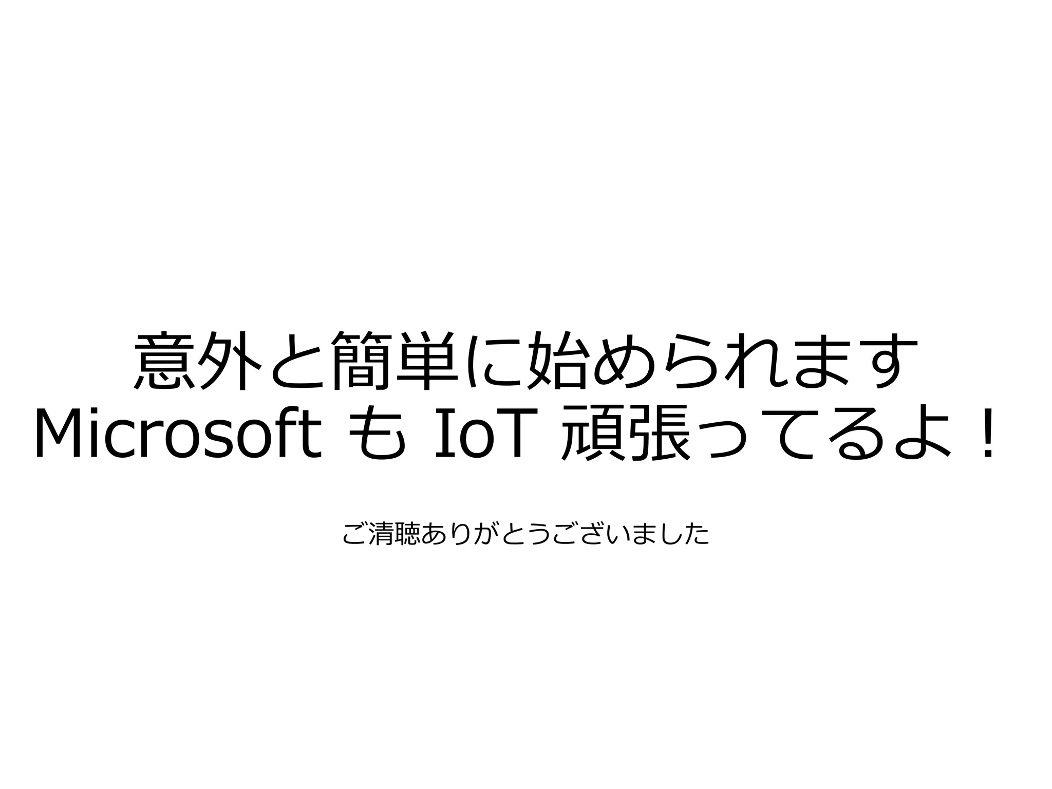 意外と簡単に始められます
Microsoft も IoT 頑張ってるよ！
ご清聴ありがとうございました
 