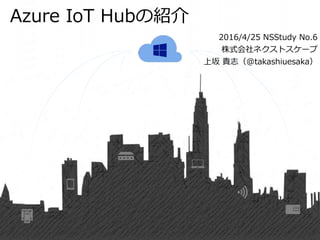 Azure IoT Hubの紹介
2016/4/25 NSStudy No.6
株式会社ネクストスケープ
上坂 貴志（@takashiuesaka）
 