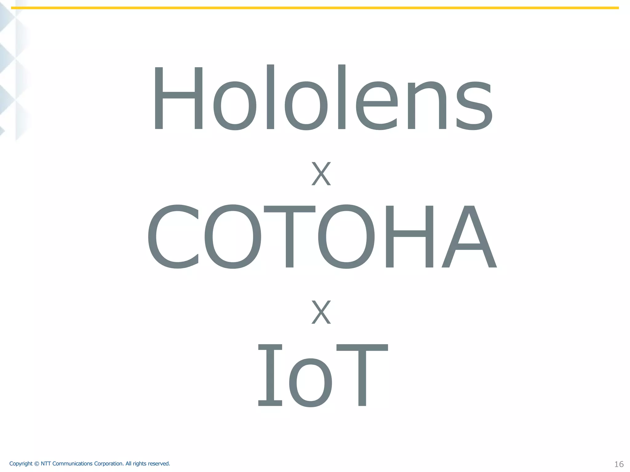 Copyright © NTT Communications Corporation. All rights reserved. 16
Hololens
X
COTOHA
X
IoT
 