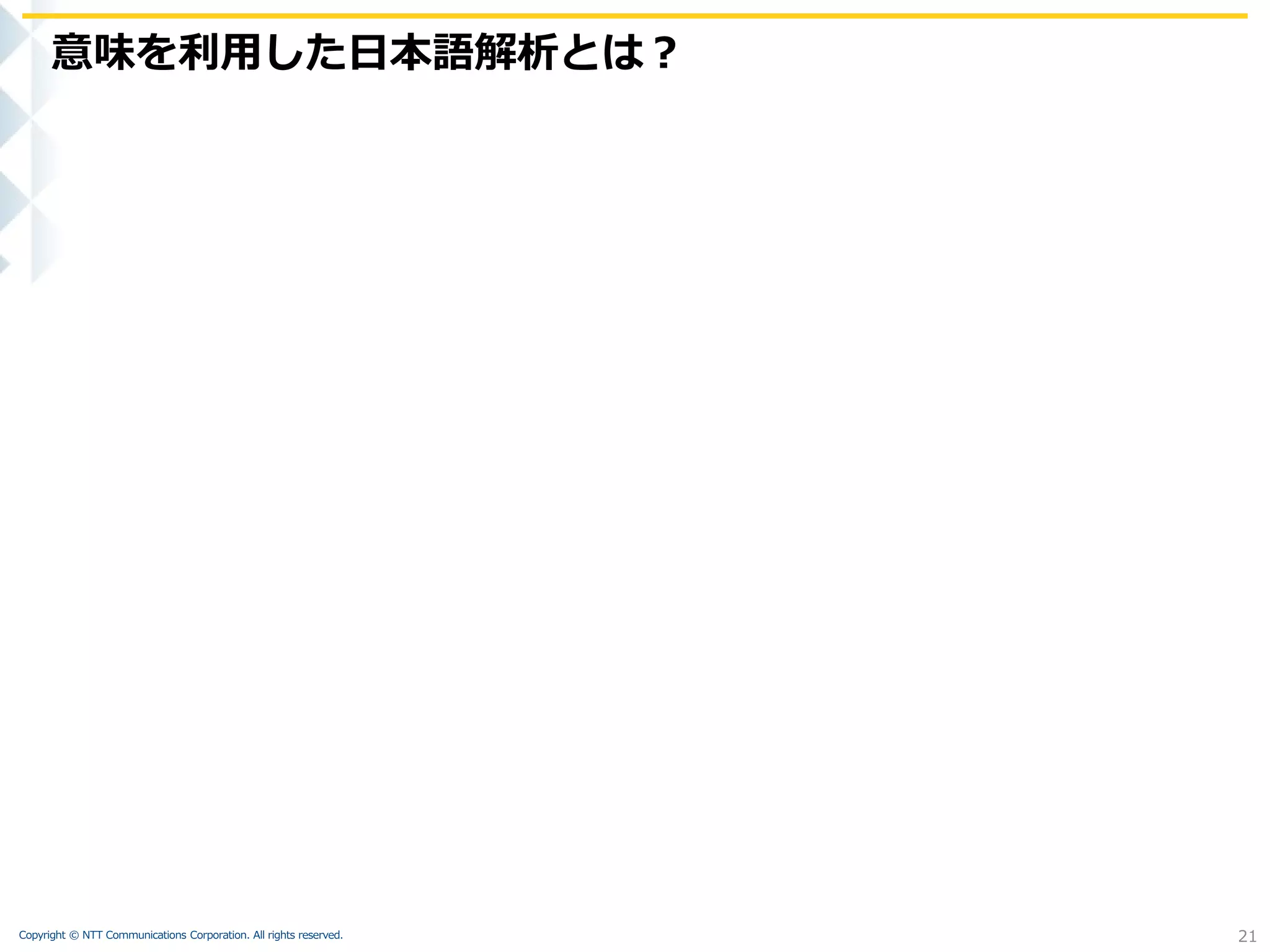 Copyright © NTT Communications Corporation. All rights reserved.
意味を利用した日本語解析とは？
21
 
