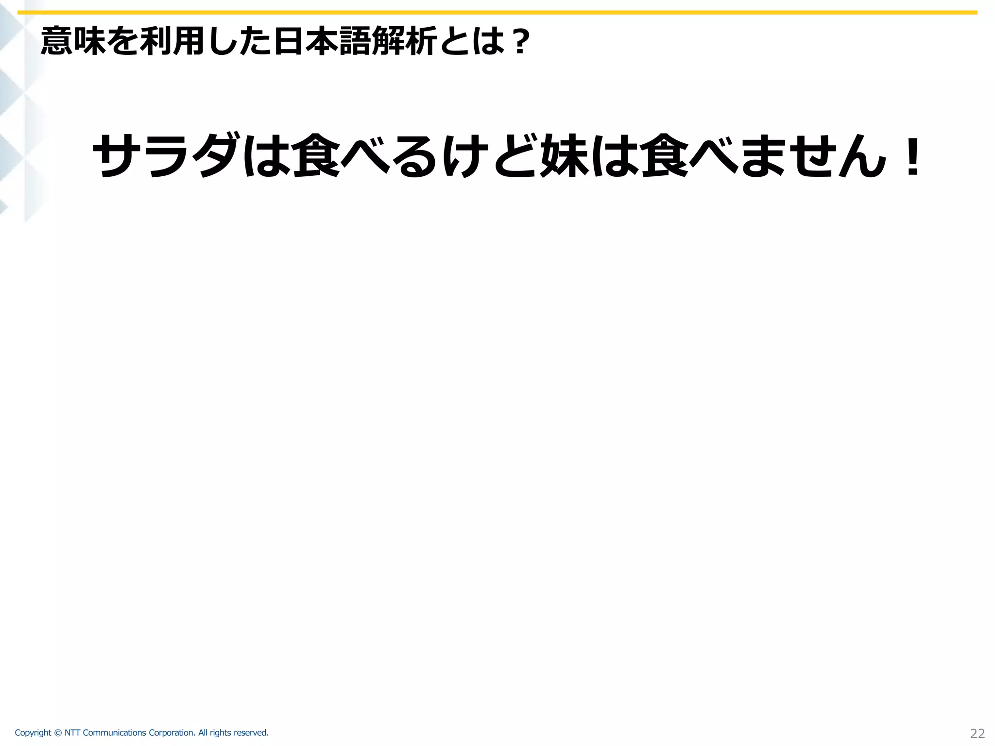Copyright © NTT Communications Corporation. All rights reserved.
意味を利用した日本語解析とは？
22
サラダは食べるけど妹は食べません！
 