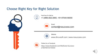 +1-(888)-822-2660, +91-97040-56000
Feel Free To Call Us
https://www.facebook.com/NetSuite-Success-
219076572315454/
Follow Us on Facebook
www.dhruvsoft.com | www.nssuccess.com
Website
contact@nssuccess.com
Email
Choose Right Key for Right Solution
 