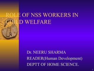 ROLE OF NSS WORKERS IN CHILD WELFARE Dr. NEERU SHARMA READER(Human Development) DEPTT OF HOME SCIENCE. 