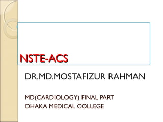 NSTE-ACSNSTE-ACS
DR.MD.MOSTAFIZUR RAHMAN
MD(CARDIOLOGY) FINAL PART
DHAKA MEDICAL COLLEGE
 