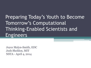Preparing Today’s Youth to Become
Tomorrow’s Computational
Thinking-Enabled Scientists and
Engineers
Joyce Malyn-Smith, EDC
Josh Sheldon, MIT
NSTA - April 4, 2014
 