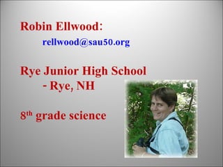 Robin Ellwood: [email_address] Rye Junior High School - Rye, NH 8 th  grade science 