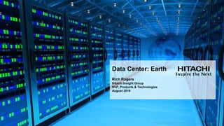 Data Center: Earth
Rich Rogers
Hitachi Insight Group
SVP, Products & Technologies
August 2016
 