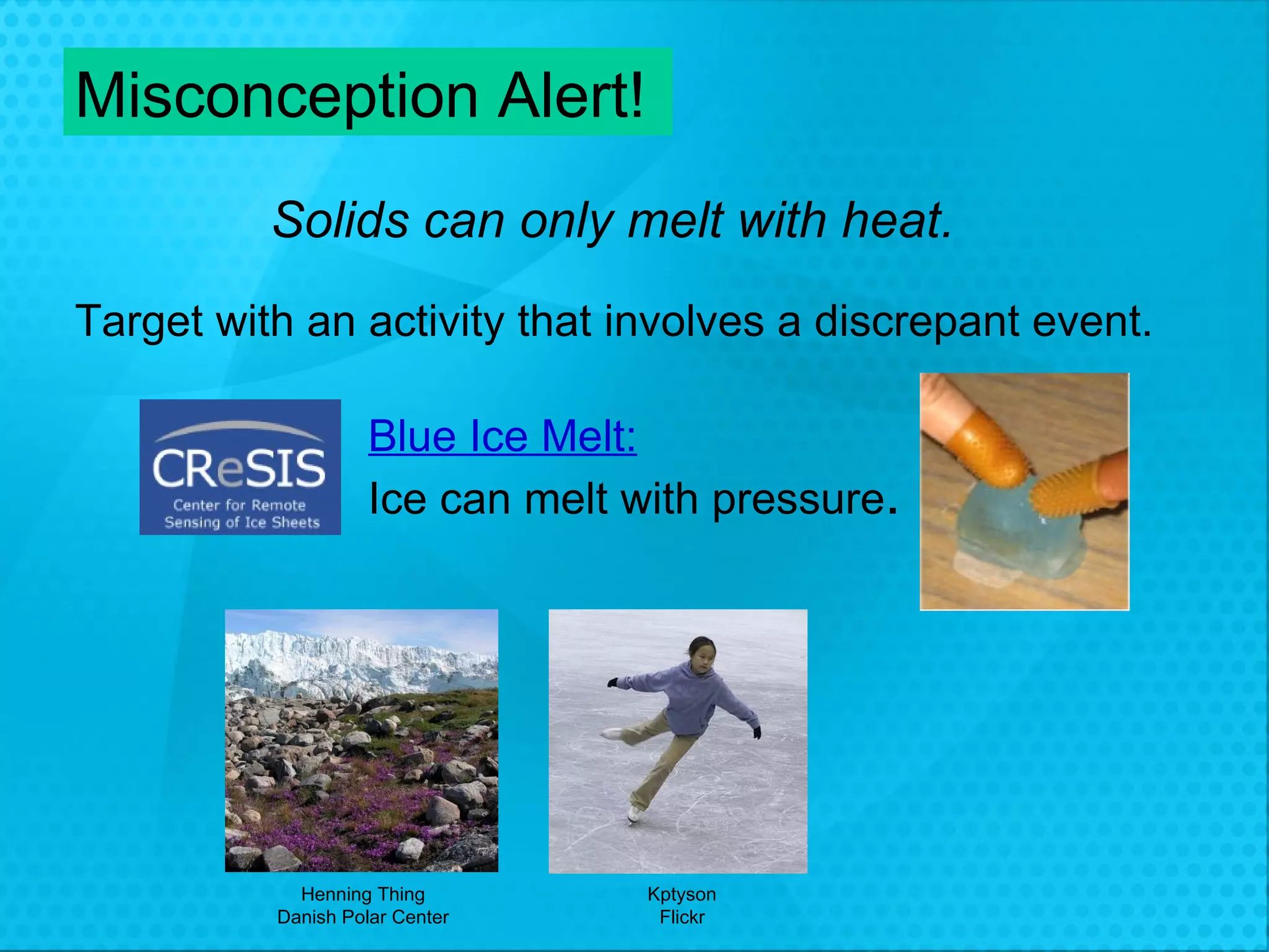 Solids can only melt with heat. Blue Ice Melt: Ice can melt with pressure . Misconception Alert! Target with an activity that involves a discrepant event. Henning Thing Danish Polar Center Kptyson Flickr 