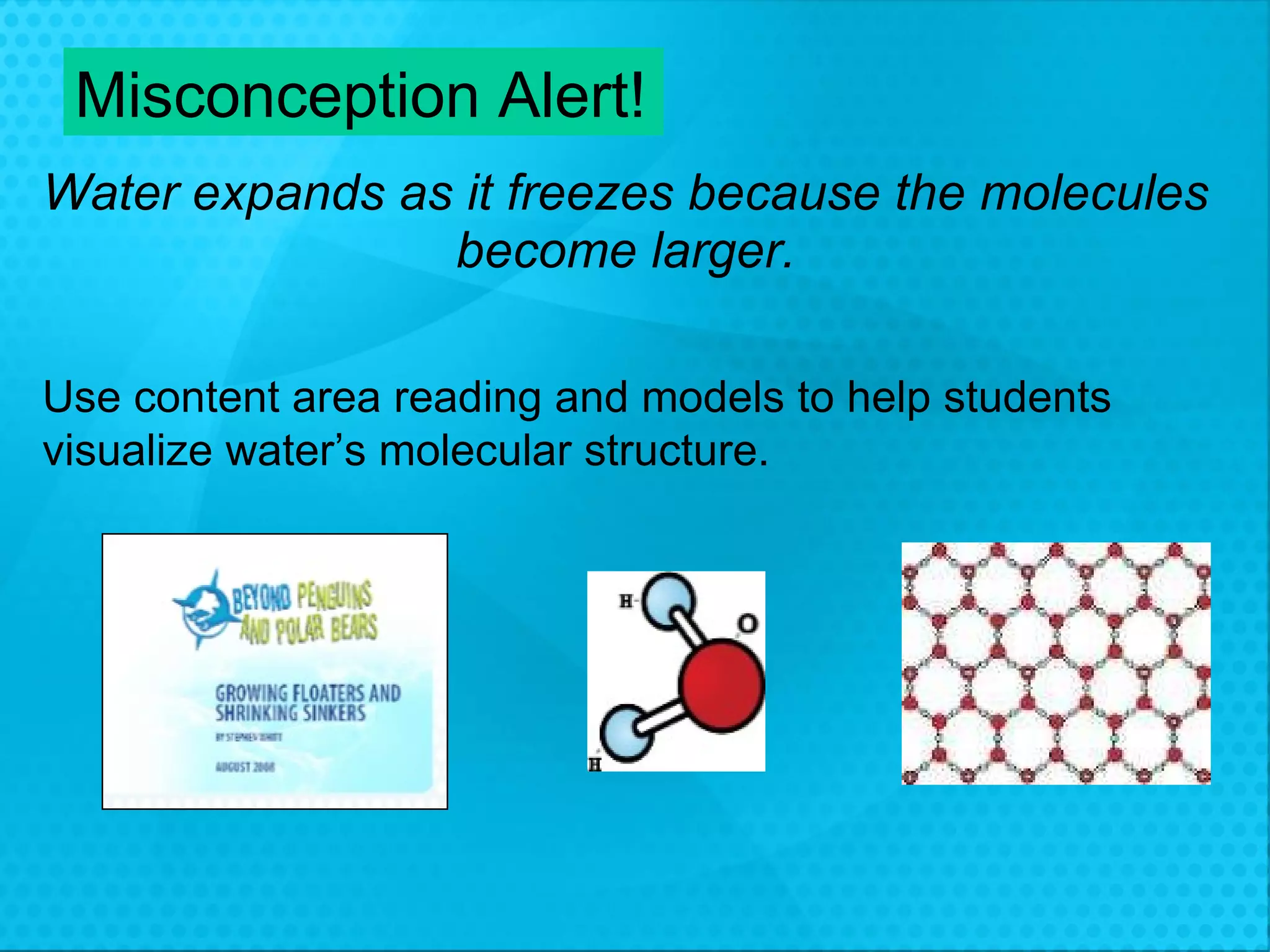 Water expands as it freezes because the molecules become larger. Misconception Alert! Use content area reading and models to help students  visualize water’s molecular structure. 