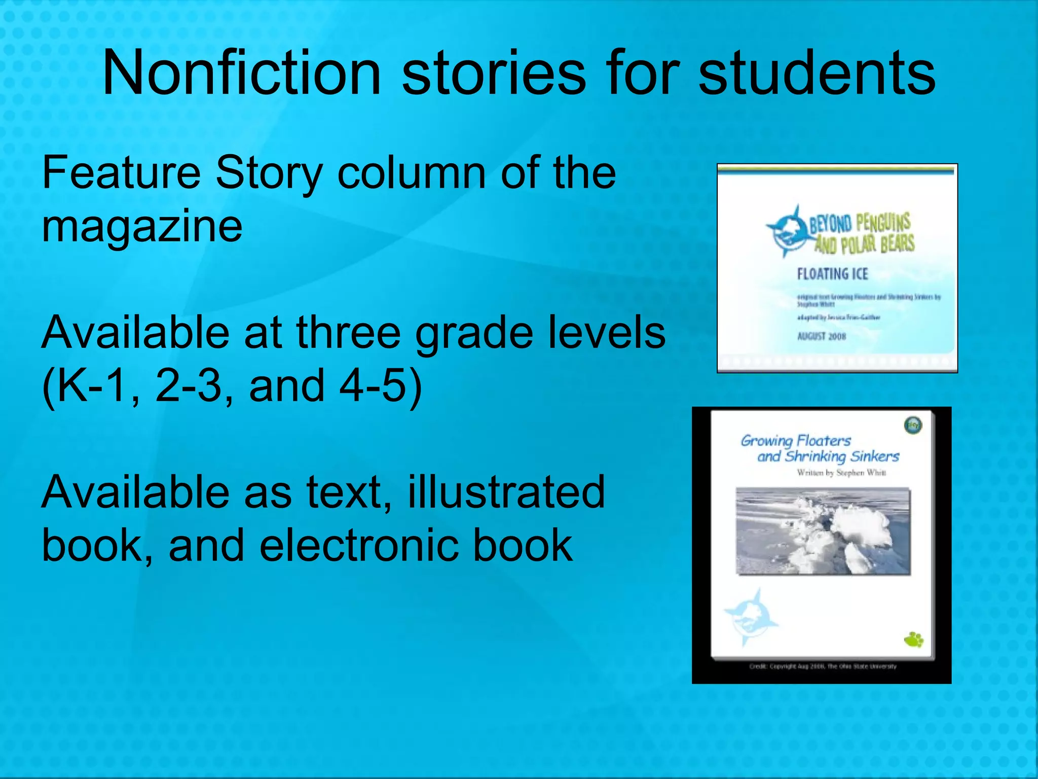 Nonfiction stories for students Feature Story column of the magazine Available at three grade levels (K-1, 2-3, and 4-5) Available as text, illustrated book, and electronic book 