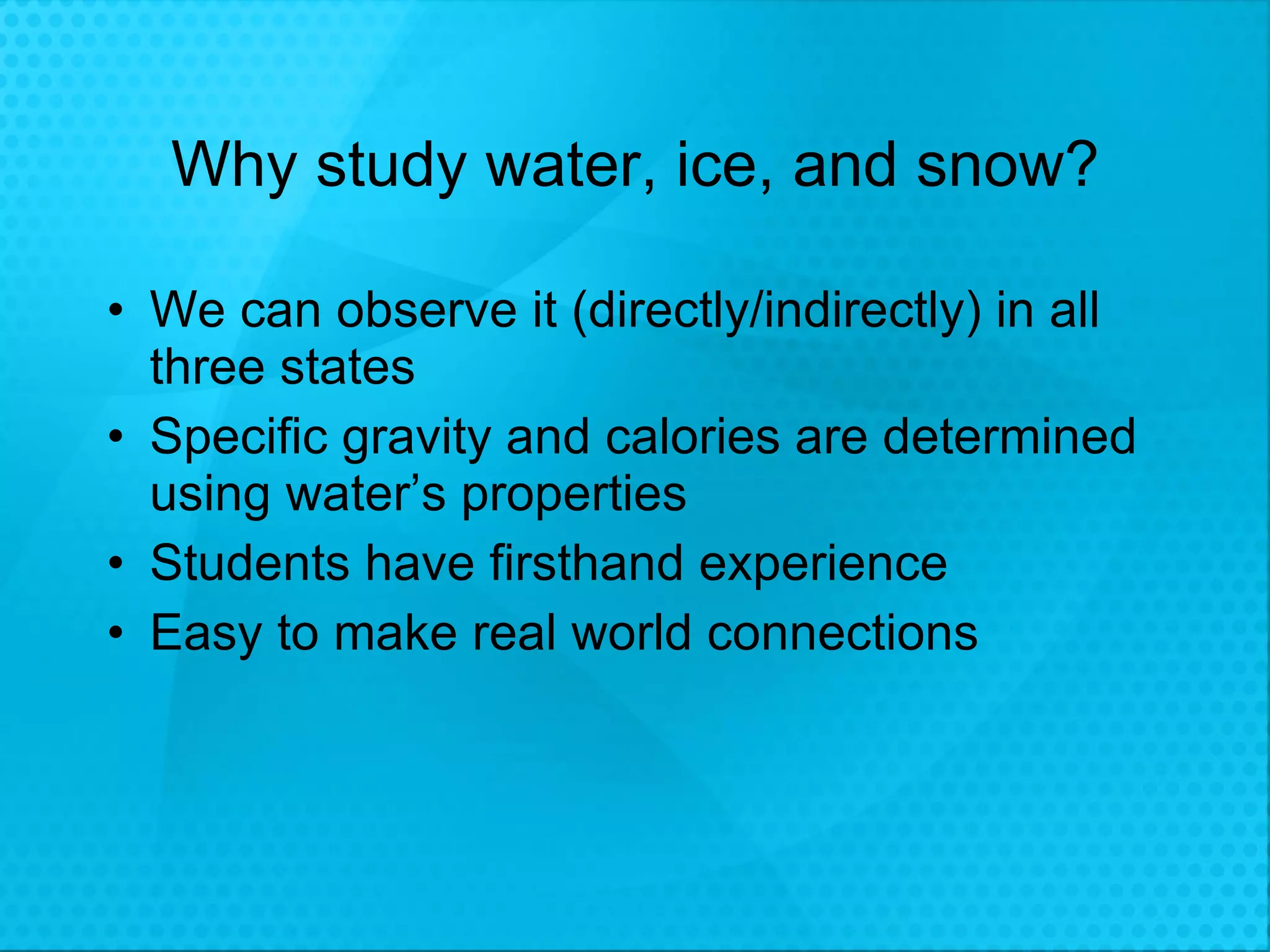 Why study water, ice, and snow? We can observe it (directly/indirectly) in all three states Specific gravity and calories are determined using water’s properties Students have firsthand experience Easy to make real world connections 