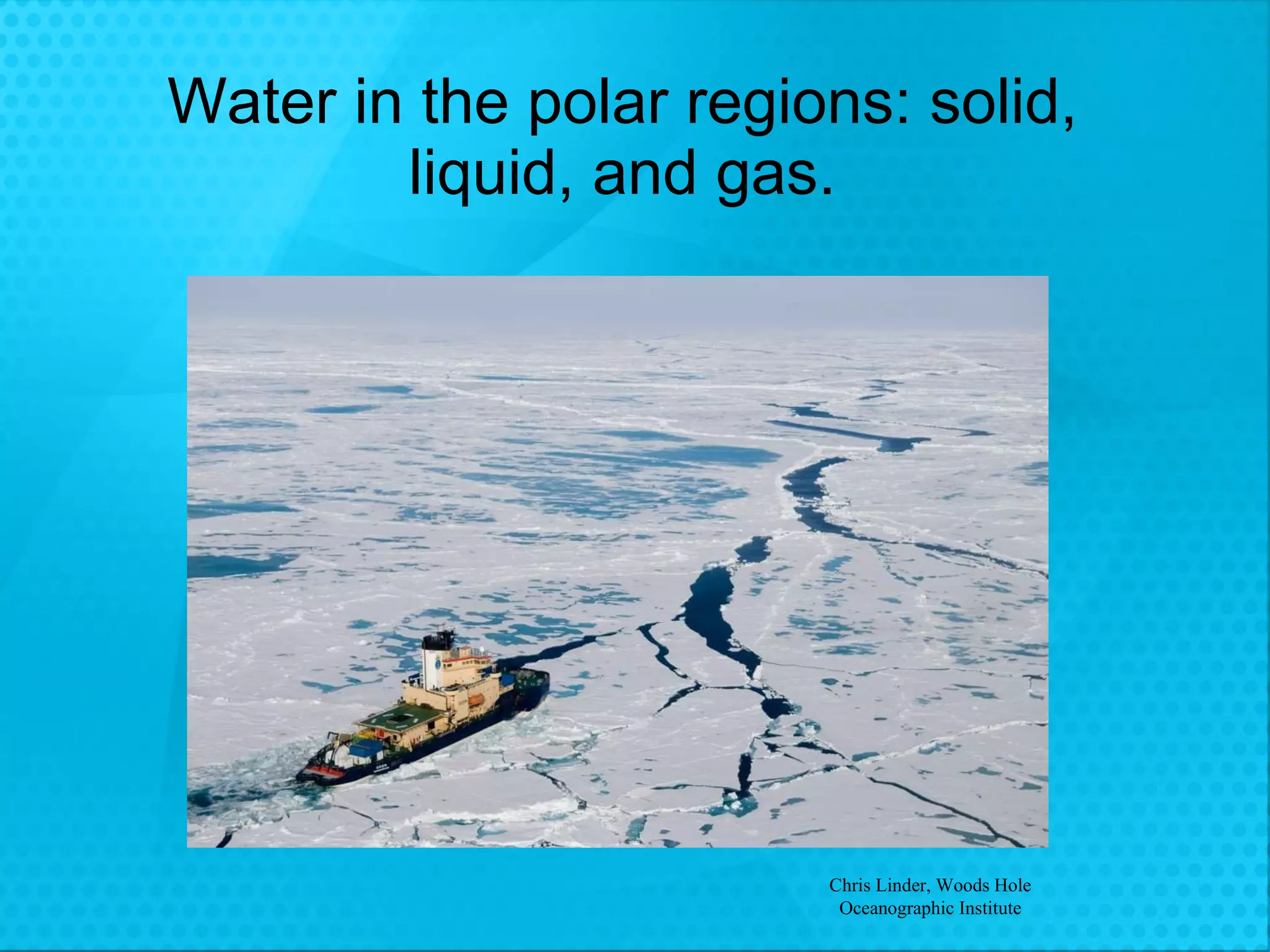 Water in the polar regions: solid, liquid, and gas. Chris Linder, Woods Hole Oceanographic Institute 