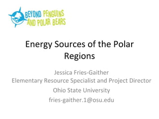 Energy Sources of the Polar Regions Jessica Fries-Gaither Elementary Resource Specialist and Project Director Ohio State University [email_address] 