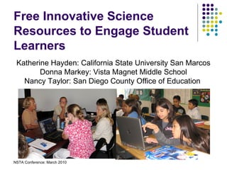 NSTA Conference: March 2010
Free Innovative Science
Resources to Engage Student
Learners
Katherine Hayden: California State University San Marcos
Donna Markey: Vista Magnet Middle School
Nancy Taylor: San Diego County Office of Education
 