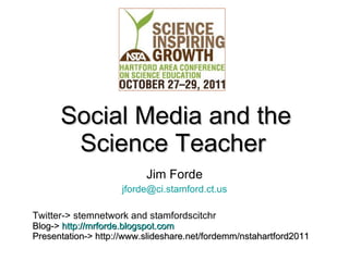 Social Media and the Science Teacher   Jim Forde [email_address] Twitter-> stemnetwork and stamfordscitchr Blog->   http://mrforde.blogspot.com Presentation-> http://www.slideshare.net/fordemm/nstahartford2011 