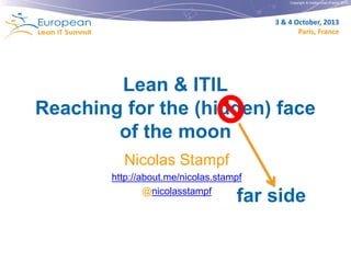 Copyright © Institut Lean France 2012

3 & 4 October, 2013
Paris, France

Lean & ITIL
Reaching for the (hidden) face
of the moon
Nicolas Stampf
http://about.me/nicolas.stampf
@nicolasstampf

far side

 