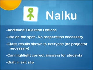 Naiku
-Additional Question Options
-Use on the spot - No preparation necessary
-Class results shown to everyone (no projector
  necessary)
-Can highlight correct answers for students
-Built in exit slip
 