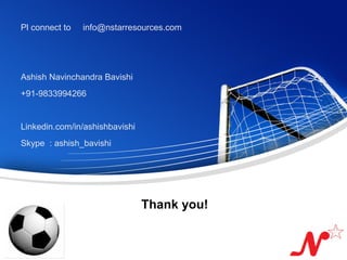 Pl connect to   info@nstarresources.com




   Ashish Navinchandra Bavishi
   +91-9833994266


   Linkedin.com/in/ashishbavishi
   Skype : ashish_bavishi




                                   Thank you!


Page  13
 