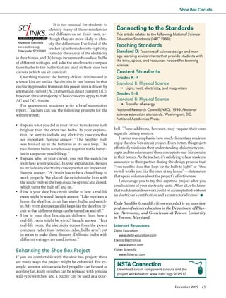 Shoe Box Circuits


                          It is not unusual for students to
                       identify many of these similarities        Connecting to the Standards
                       and differences on their own, al-          This article relates to the following National Science
                       though they are more likely to iden-       Education Standards (NRC 1996):
 Keywords: Electricity tify the differences I’ve listed if the
 www.scilinks.org                                                 Teaching Standards
                       teacher (a) asks students to explicitly
 Enter code: SC120901
                       consider the source of the electricity     Standard D: Teachers of science design and man-
                                                                  age learning environments that provide students with
in their homes, and (b) brings in common household bulbs
                                                                  the time, space, and resources needed for learning
of different wattages and asks the students to compare
                                                                  science.
these bulbs to the bulbs that are used in their shoe box
circuits (which are all identical).                               Content Standards
    One thing to note: the battery-driven circuits used in        Grades K–4
science kits are unlike the circuits in our homes in that         Standard B: Physical Science
electricity provided from real-life power lines is driven by         •  Light, heat, electricity, and magnetism
alternating current (AC) rather than direct current (DC);
however, the vast majority of basic concepts apply to both
                                                                  Grades 5–8
AC and DC circuits.                                               Standard B: Physical Science
    For assessment, students write a brief summative                 •  Transfer of energy
report. Teachers can use the following prompts for the            National Research Council (NRC). 1996. National
written report:                                                   science education standards. Washington, DC:
                                                                  National Academies Press.
•	 Explain what you did in your circuit to make one bulb
   brighter than the other two bulbs. In your explana-           bell. These additions, however, may require their own
   tion, be sure to include any electricity concepts that        separate battery sources.
   are important. Sample answer: “The brighter bulb                  I cannot overemphasize how much elementary students
   was hooked up to the batteries in its own loop. The           enjoy the shoe box circuit project. Even better, this project
   two dimmer bulbs were hooked together to the batter-          effectively reinforces their understanding of electricity con-
   ies in a separate parallel loop.”                             cepts and the relevance of these concepts to real-life circuits
•	 Explain why, in your circuit, you put the switch (or          in their homes. As the teacher, it’s satisfying to hear students
   switches) where you did. In your explanation, be sure         announce to their partner during the design process that
   to include any electricity concepts that are important.       “you need to close that loop for the bulb to light” or “this
   Sample answer: “A circuit has to be a closed loop to          switch works just like the ones at my house”—statements
   work properly. We placed the switch in the loop with          that speak volumes about the project’s effectiveness.
   the single bulb so the loop could be opened and closed,           I encourage you to try this capstone project after you
   which turns the bulb off and on.”                             conclude one of your electricity units. After all, who knew
•	 How is your shoe box circuit similar to how a real-life       that such tremendous work could be accomplished without
   room might be wired? Sample answer: “Like my room at          an electrician’s certification and a contractor’s license? n
   home, the shoe box circuit has wires, bulbs, and switch-
                                                                 Cody Sandifer (csandifer@towson.edu) is an associate
   es. My room also uses parallel loops like the shoe box cir-
                                                                 professor of science education in the Department of Phys-
   cuit so that different things can be turned on and off.”
                                                                 ics, Astronomy, and Geosciences at Towson University
•	 How is your shoe box circuit different from how a
                                                                 in Towson, Maryland.
   real-life room might be wired? Sample answer: “In a
   real-life room, the electricity comes from the power          Internet Resources
   company rather than batteries. Also, bulbs aren’t put         Delta Education
   in series to make them dimmer. Different bulbs with              www.delta-education.com
   different wattages are used instead.”                         Elenco Electronics
                                                                    www.elenco.com
Enhancing the Shoe Box Project                                   Fisher Scientific
                                                                    www.fishersci.com
If you are comfortable with the shoe box project, there
are many ways the project might be enhanced. For ex-
ample, a motor with an attached propeller can be used as           NSTA Connection
                                                                   Download circuit component cutouts and the
a ceiling fan, knife switches can be replaced with genuine
                                                                   project worksheet at www.nsta.org/SC0912.
wall-type switches, and a buzzer can be used as a door-

                                                                                                           December 2009      23
 