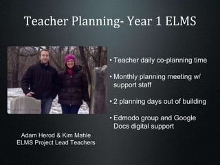 Teacher Planning- Year 1 ELMS
Adam Herod & Kim Mahle
ELMS Project Lead Teachers
• Teacher daily co-planning time
• Monthly planning meeting w/
support staff
• 2 planning days out of building
• Edmodo group and Google
Docs digital support
 