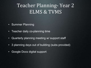 Teacher Planning- Year 2
ELMS & TVMS
• Summer Planning
• Teacher daily co-planning time
• Quarterly planning meeting w/ support staff
• 3 planning days out of building (subs provided)
• Google Docs digital support
 