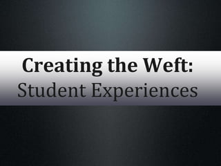 Creating the Weft:
Student Experiences
 
