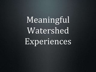 Meaningful
Watershed
Experiences
 