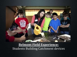 Belmont Field Experience:
Students Building Catchment devices
 
