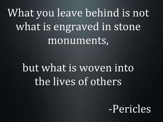 What you leave behind is not
what is engraved in stone
monuments,
but what is woven into
the lives of others
-Pericles
 