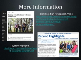 More Information
System Highlights
http://www.hcpss.org/f/vision/rece
nt-highlights-fall-2014.pdf
Baltimore Sun Newspaper Article
http://www.baltimoresun.com/news/maryl
and/howard/ellicott-city/ph-ho-cf-
belmont-0508-20140505-
story.html#page=1
 