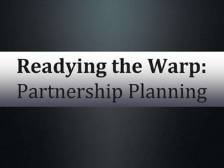 Readying the Warp:
Partnership Planning
 