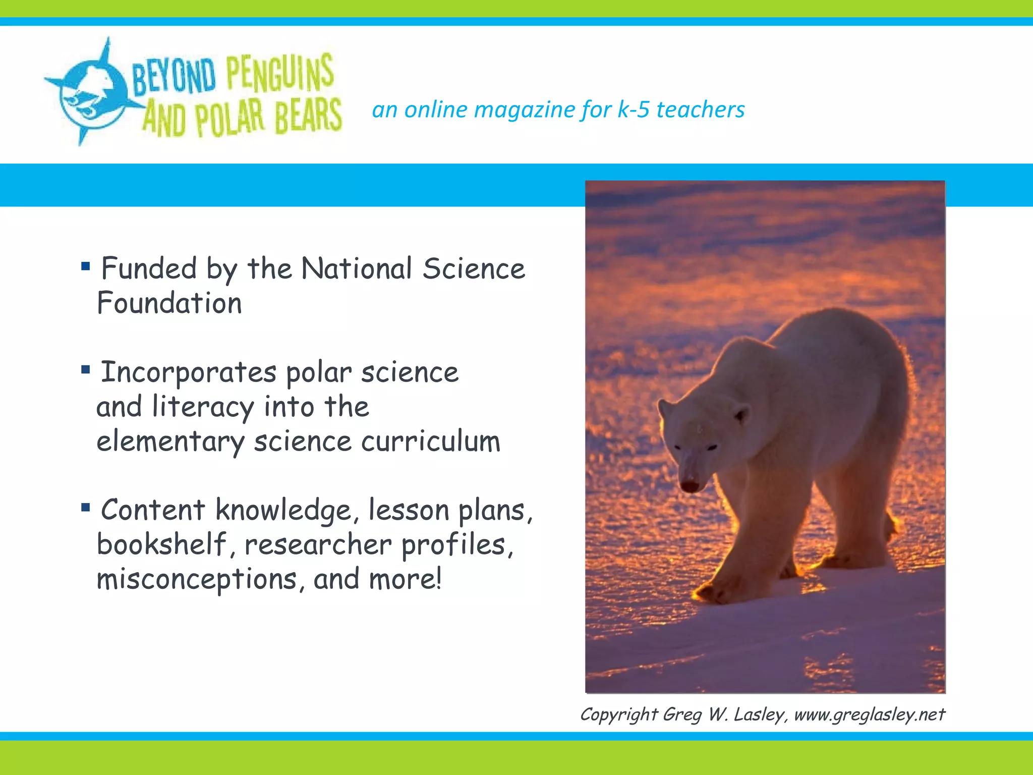 an online magazine for k-5 teachers Funded by the National Science Foundation Incorporates polar science and literacy into the elementary science curriculum Content knowledge, lesson plans, bookshelf, researcher profiles, misconceptions, and more! Copyright Greg W. Lasley, www.greglasley.net 